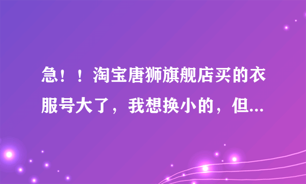 急！！淘宝唐狮旗舰店买的衣服号大了，我想换小的，但超过了7天，怎么办啊！还能换么？