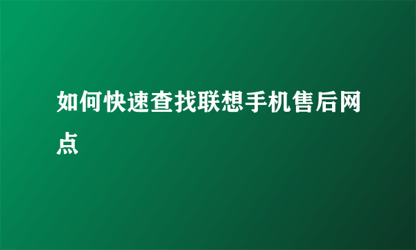 如何快速查找联想手机售后网点