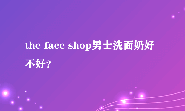 the face shop男士洗面奶好不好？