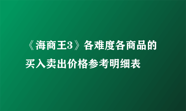 《海商王3》各难度各商品的买入卖出价格参考明细表