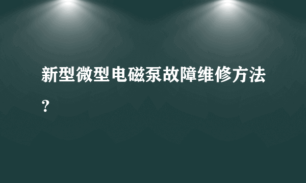 新型微型电磁泵故障维修方法？