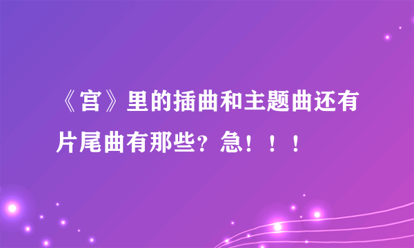 《宫》里的插曲和主题曲还有片尾曲有那些？急！！！