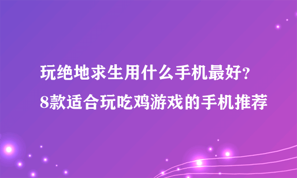 玩绝地求生用什么手机最好？8款适合玩吃鸡游戏的手机推荐