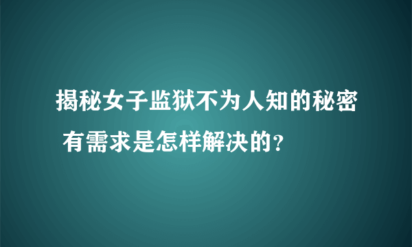 揭秘女子监狱不为人知的秘密 有需求是怎样解决的？