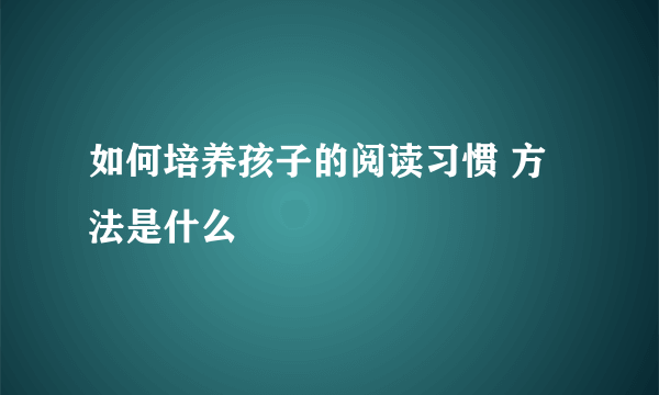 如何培养孩子的阅读习惯 方法是什么