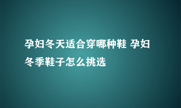 孕妇冬天适合穿哪种鞋 孕妇冬季鞋子怎么挑选