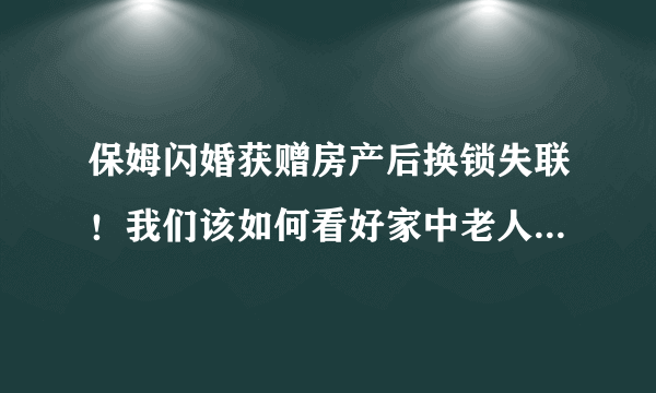 保姆闪婚获赠房产后换锁失联！我们该如何看好家中老人不被骗？