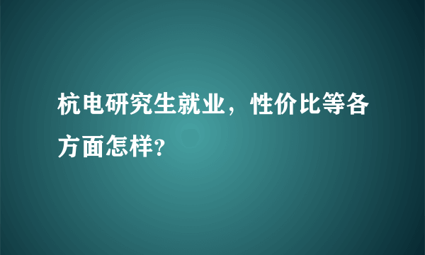 杭电研究生就业，性价比等各方面怎样？