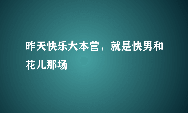 昨天快乐大本营，就是快男和花儿那场