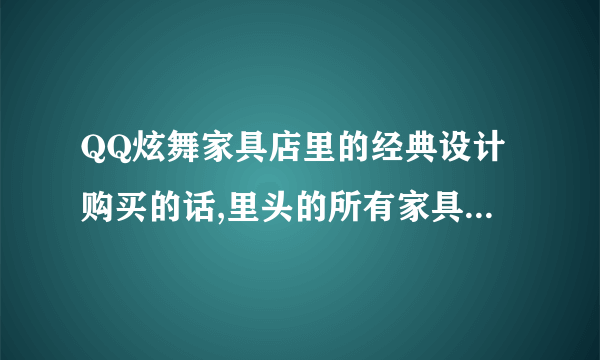 QQ炫舞家具店里的经典设计购买的话,里头的所有家具都给你吗?