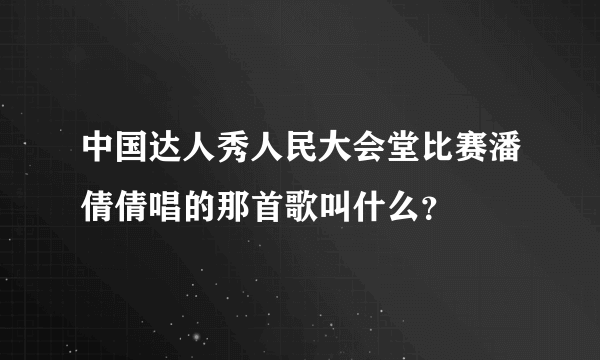 中国达人秀人民大会堂比赛潘倩倩唱的那首歌叫什么？