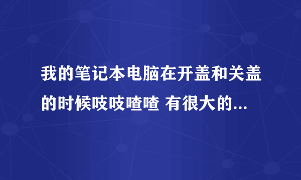 我的笔记本电脑在开盖和关盖的时候吱吱喳喳 有很大的声音,请问怎么处理