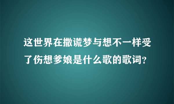 这世界在撒谎梦与想不一样受了伤想爹娘是什么歌的歌词？