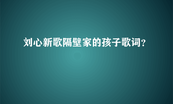 刘心新歌隔壁家的孩子歌词？