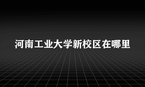 河南工业大学新校区在哪里