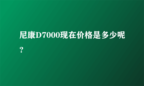 尼康D7000现在价格是多少呢？