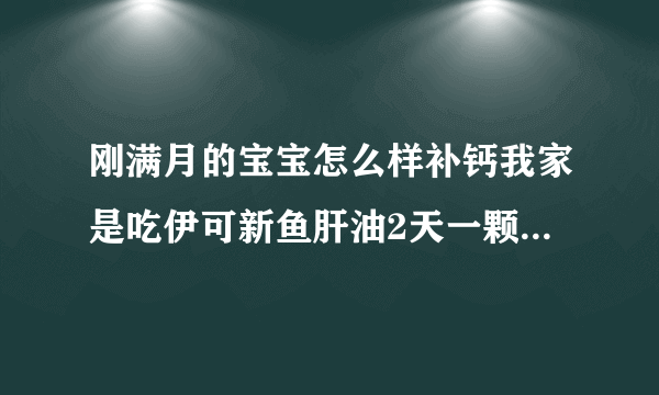 刚满月的宝宝怎么样补钙我家是吃伊可新鱼肝油2天一颗，乳加力乳钙2天一颗