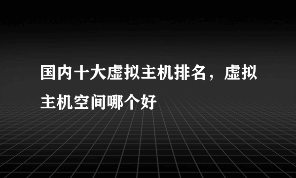 国内十大虚拟主机排名，虚拟主机空间哪个好