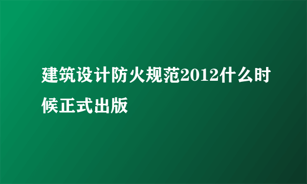 建筑设计防火规范2012什么时候正式出版