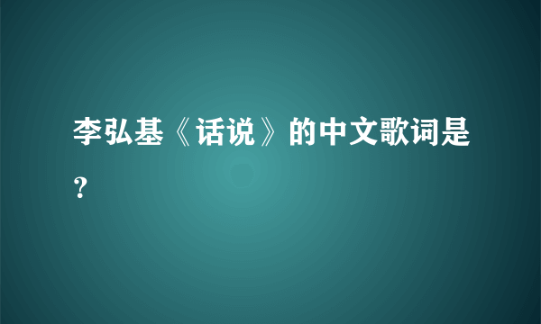 李弘基《话说》的中文歌词是？