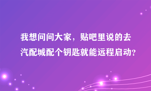 我想问问大家，贴吧里说的去汽配城配个钥匙就能远程启动？