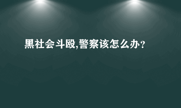 黑社会斗殴,警察该怎么办？