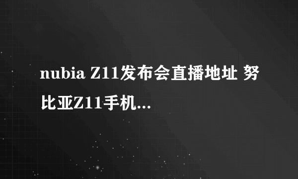 nubia Z11发布会直播地址 努比亚Z11手机价格参数最新消息