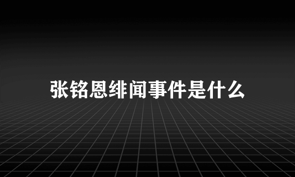 张铭恩绯闻事件是什么