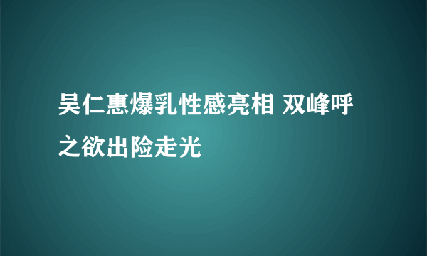 吴仁惠爆乳性感亮相 双峰呼之欲出险走光