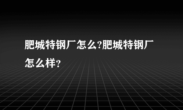 肥城特钢厂怎么?肥城特钢厂怎么样？