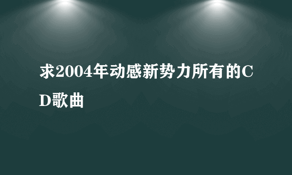 求2004年动感新势力所有的CD歌曲