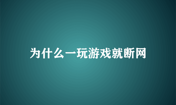 为什么一玩游戏就断网