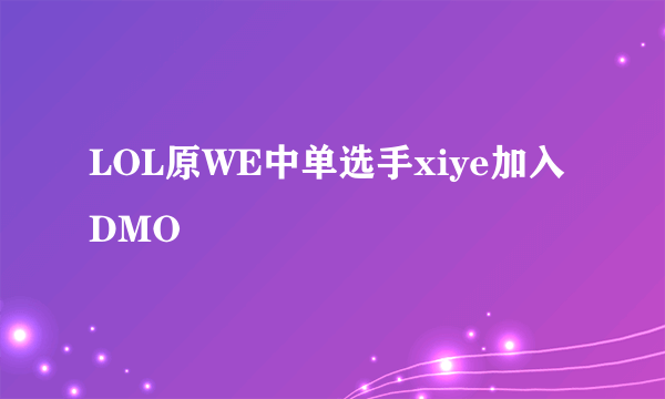 LOL原WE中单选手xiye加入DMO