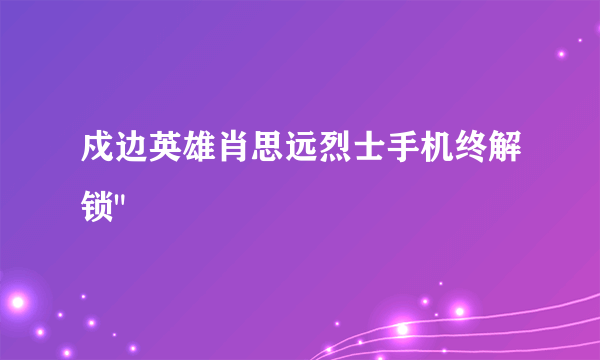 戍边英雄肖思远烈士手机终解锁