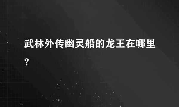 武林外传幽灵船的龙王在哪里？