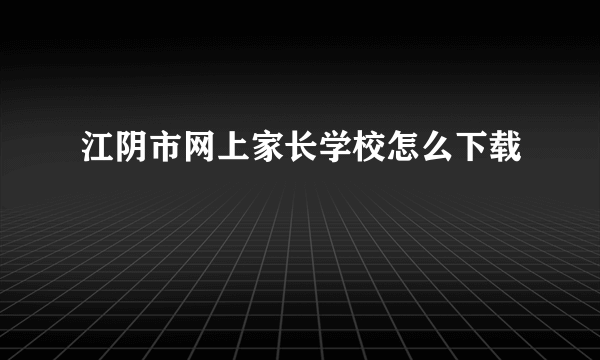 江阴市网上家长学校怎么下载