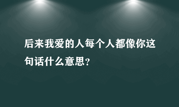 后来我爱的人每个人都像你这句话什么意思？