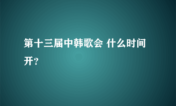 第十三届中韩歌会 什么时间开？