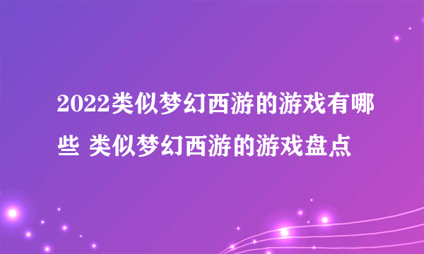 2022类似梦幻西游的游戏有哪些 类似梦幻西游的游戏盘点