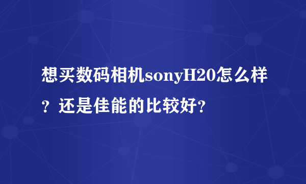 想买数码相机sonyH20怎么样？还是佳能的比较好？