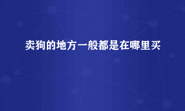 卖狗的地方一般都是在哪里买