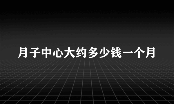 月子中心大约多少钱一个月