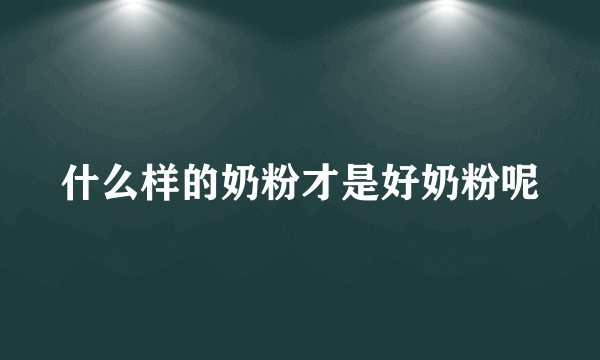 什么样的奶粉才是好奶粉呢