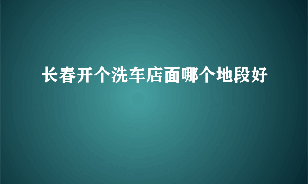 长春开个洗车店面哪个地段好