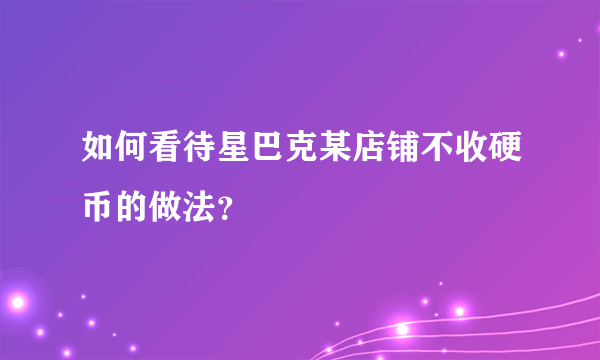 如何看待星巴克某店铺不收硬币的做法？