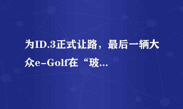 为ID.3正式让路，最后一辆大众e-Golf在“玻璃工厂”停产下线