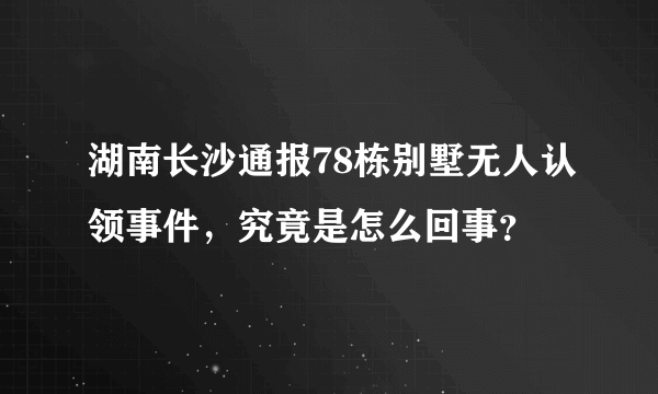 湖南长沙通报78栋别墅无人认领事件，究竟是怎么回事？