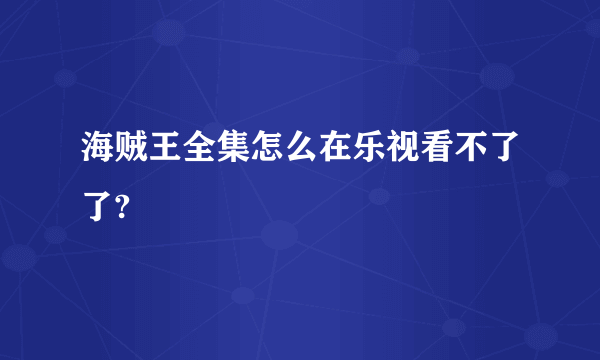 海贼王全集怎么在乐视看不了了?