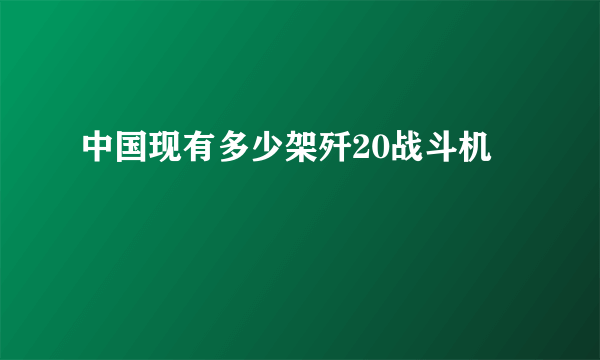 中国现有多少架歼20战斗机