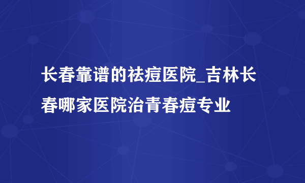 长春靠谱的祛痘医院_吉林长春哪家医院治青春痘专业